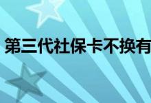 第三代社保卡不换有什么后果 答案是这样的 
