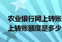 农业银行网上转账额度是多少钱 农业银行网上转账额度是多少