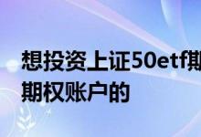 想投资上证50etf期权第一步就需要开通一个期权账户的