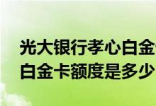 光大银行孝心白金卡额度范围 光大孝心标准白金卡额度是多少