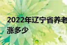2022年辽宁省养老金上涨方案 辽宁省养老金涨多少 