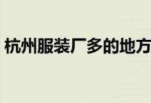 杭州服装厂多的地方（杭州哪块的服装厂多）