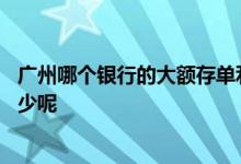 广州哪个银行的大额存单利息高 广州银行大额存单利息是多少呢