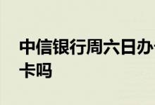 中信银行周六日办卡吗 中信银行周末可以办卡吗