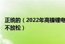 正统的（2022年高镍锂电池概念龙头股出炉(名单)紧抓龙头不放松）
