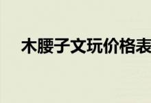 木腰子文玩价格表（木腰子文玩是什么）