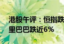 港股午评：恒指跌超2%恒生科指跌逾4%阿里巴巴跌近6%