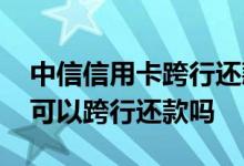 中信信用卡跨行还款要手续费吗 中信信用卡可以跨行还款吗
