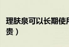 理肤泉可以长期使用吗（理肤泉的护肤品贵不贵）