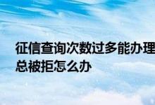 征信查询次数过多能办理公积金吗 征信查询次数过多 贷款总被拒怎么办