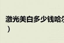 激光美白多少钱哈尔滨（激光美白多少钱一次）