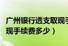 广州银行透支取现手续费（广州银行信用卡取现手续费多少）