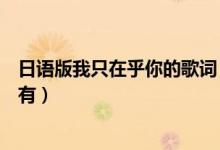 日语版我只在乎你的歌词（日语版《我只在乎你》的歌词谁有）