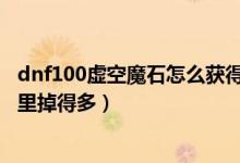 dnf100虚空魔石怎么获得（dnf地下城与勇士虚空魔石在哪里掉得多）