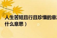 人生苦短且行且珍惜的意思是什么（人生苦短且行且珍惜是什么意思）