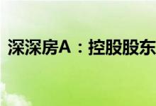 深深房A：控股股东深投控拟减持不超过2%