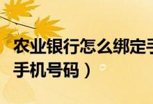 农业银行怎么绑定手机卡（农业银行怎么绑定手机号码）