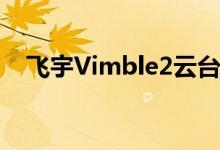  飞宇Vimble2云台发布堪比DJI OSMO2 