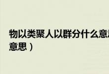 物以类聚人以群分什么意思啊（物以类聚、人以群分、什么意思）