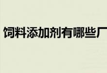 饲料添加剂有哪些厂家（饲料添加剂有哪些）
