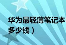 华为最轻薄笔记本电脑来了（比A4纸小售价多少钱）