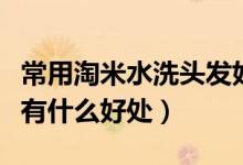 常用淘米水洗头发好吗（经常用淘米水洗头发有什么好处）