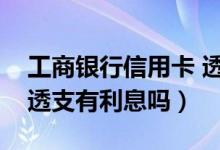 工商银行信用卡 透支利息（大连银行信用卡透支有利息吗）