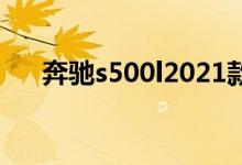 奔驰s500l2021款（奔驰s500多少钱）