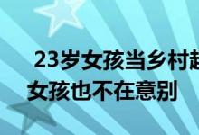  23岁女孩当乡村超模走秀，家人说她疯了，女孩也不在意别 