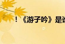 ！《游子吟》是谁写的（诗句是什么）