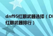 dnf95红眼武器选择（DNF85版本红眼用什么武器好DNF红眼武器排行）