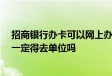 招商银行办卡可以网上办理要多久 招商银行网上申请办卡 一定得去单位吗