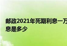 邮政2021年死期利息一万一年多少 2021年成都银行死期利息是多少