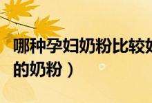 哪种孕妇奶粉比较好（孕妇如何选择合适自己的奶粉）