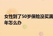 女性到了50岁保险没买满15年 女性保险到了50岁没交够15年怎么办