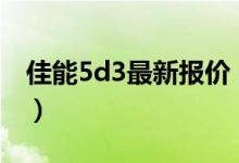 佳能5d3最新报价（佳能5d4和5d3哪个实用）