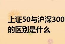 上证50与沪深300的关系 上证50与沪深300的区别是什么 