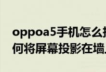 oppoa5手机怎么投影到墙上（oppo手机如何将屏幕投影在墙上）