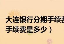 大连银行分期手续费率（大连银行信用卡透支手续费是多少）