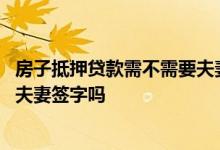 房子抵押贷款需不需要夫妻双方签字 房屋抵押放款时候需要夫妻签字吗