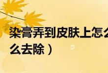 染膏弄到皮肤上怎么处理（染膏弄到皮肤上怎么去除）