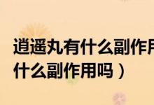 逍遥丸有什么副作用可以长期吃吗（逍遥丸有什么副作用吗）