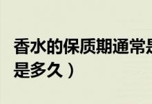 香水的保质期通常是多久（香水的保质期通常是多久）