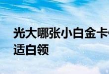 光大哪张小白金卡值得申请 光大办什么卡合适白领