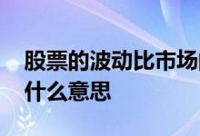 股票的波动比市场的波动 股票波动性收缩是什么意思