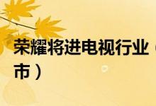 荣耀将进电视行业（华为首款电视什么时候上市）