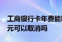 工商银行卡年费能取消吗 工商银行卡年费10元可以取消吗