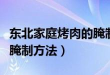东北家庭烤肉的腌制方法（东北人烤肉的具体腌制方法）