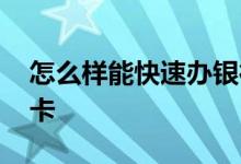 怎么样能快速办银行卡 网上办卡怎么办银行卡