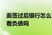 面签过后银行怎么查征信的 面签现场查征信看负债吗